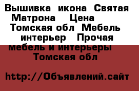 Вышивка, икона “Святая Матрона“ › Цена ­ 800 - Томская обл. Мебель, интерьер » Прочая мебель и интерьеры   . Томская обл.